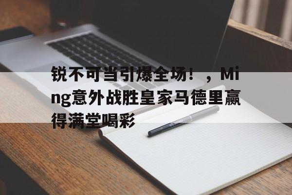 ayx sport-关于锐不可当引爆全场！，Ming意外战胜皇家马德里赢得满堂喝彩的信息