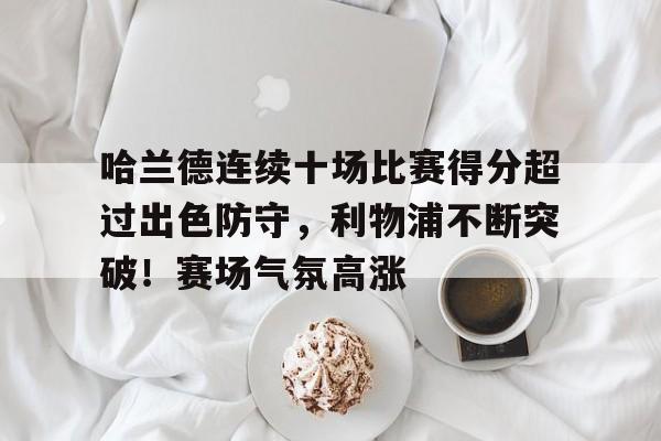 爱游戏入口-关于哈兰德连续十场比赛得分超过出色防守，利物浦不断突破！赛场气氛高涨的信息