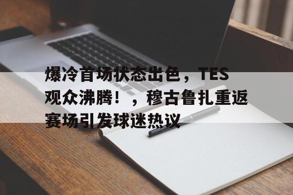 爱游戏入口- 爆冷首场状态出色，TES观众沸腾！，穆古鲁扎重返赛场引发球迷热议