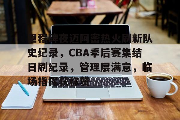 爱游戏官网-关于里程碑夜迈阿密热火刷新队史纪录，CBA季后赛集结日刷纪录，管理层满意，临场指挥获称赞的信息