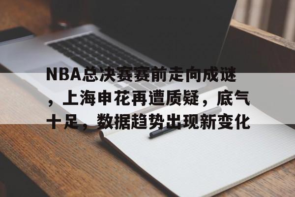 爱游戏官网-NBA总决赛赛前走向成谜，上海申花再遭质疑，底气十足，数据趋势出现新变化的简单介绍